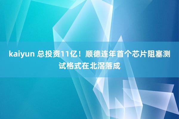 kaiyun 总投资11亿！顺德连年首个芯片阻塞测试格式在北滘落成