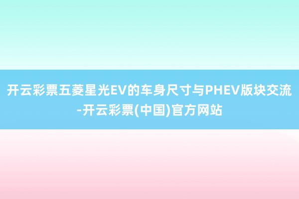 开云彩票五菱星光EV的车身尺寸与PHEV版块交流-开云彩票(中国)官方网站