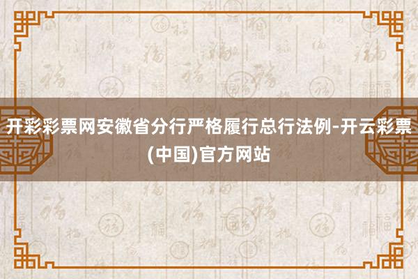 开彩彩票网安徽省分行严格履行总行法例-开云彩票(中国)官方网站