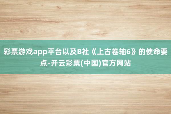 彩票游戏app平台以及B社《上古卷轴6》的使命要点-开云彩票(中国)官方网站