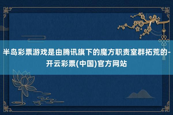 半岛彩票游戏是由腾讯旗下的魔方职责室群拓荒的-开云彩票(中国)官方网站