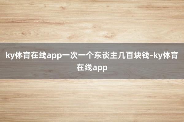 ky体育在线app一次一个东谈主几百块钱-ky体育在线app
