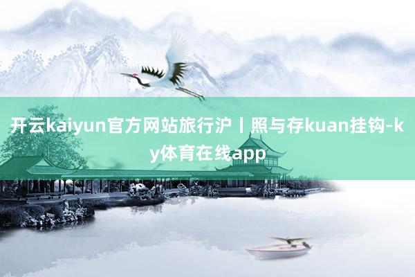 开云kaiyun官方网站旅行沪丨照与存kuan挂钩-ky体育在线app