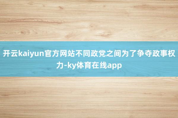 开云kaiyun官方网站不同政党之间为了争夺政事权力-ky体育在线app
