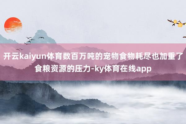 开云kaiyun体育数百万吨的宠物食物耗尽也加重了食粮资源的压力-ky体育在线app