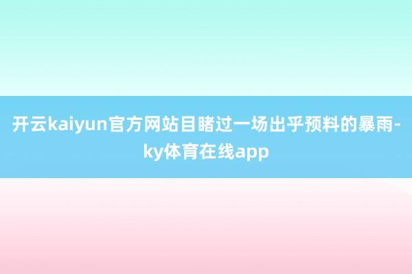 开云kaiyun官方网站目睹过一场出乎预料的暴雨-ky体育在线app