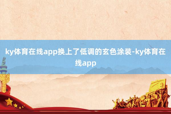 ky体育在线app换上了低调的玄色涂装-ky体育在线app