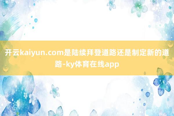 开云kaiyun.com是陆续拜登道路还是制定新的道路-ky体育在线app