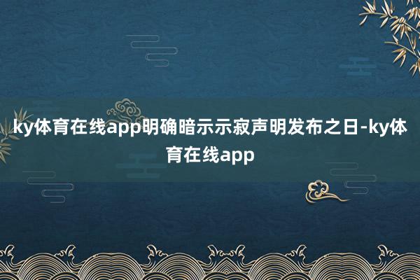 ky体育在线app明确暗示示寂声明发布之日-ky体育在线app