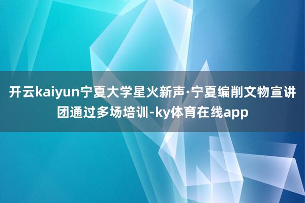开云kaiyun宁夏大学星火新声·宁夏编削文物宣讲团通过多场培训-ky体育在线app