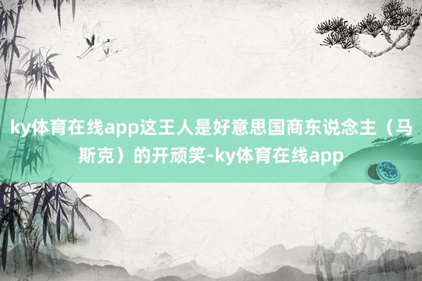 ky体育在线app这王人是好意思国商东说念主（马斯克）的开顽笑-ky体育在线app