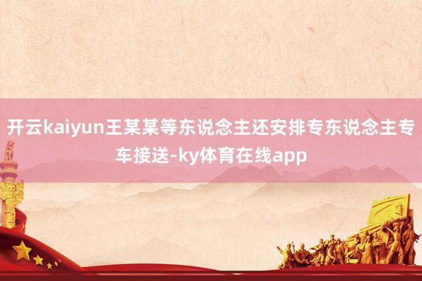 开云kaiyun王某某等东说念主还安排专东说念主专车接送-ky体育在线app
