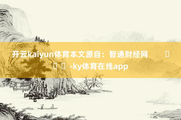 开云kaiyun体育本文源自：智通财经网        			-ky体育在线app