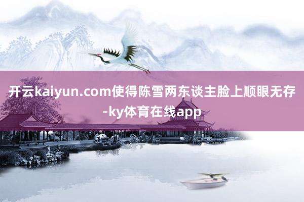 开云kaiyun.com使得陈雪两东谈主脸上顺眼无存-ky体育在线app