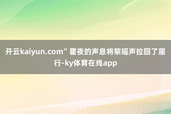 开云kaiyun.com”瞿夜的声息将黎瑶声拉回了履行-ky体育在线app