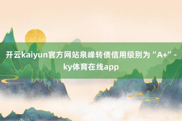 开云kaiyun官方网站泉峰转债信用级别为“A+”-ky体育在线app