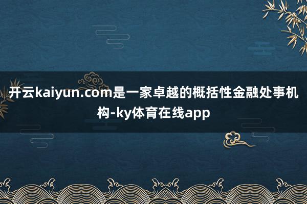 开云kaiyun.com是一家卓越的概括性金融处事机构-ky体育在线app