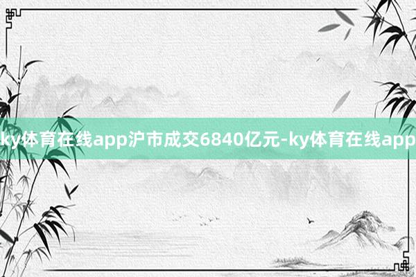 ky体育在线app沪市成交6840亿元-ky体育在线app