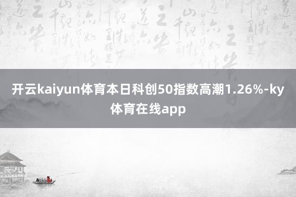 开云kaiyun体育本日科创50指数高潮1.26%-ky体育在线app