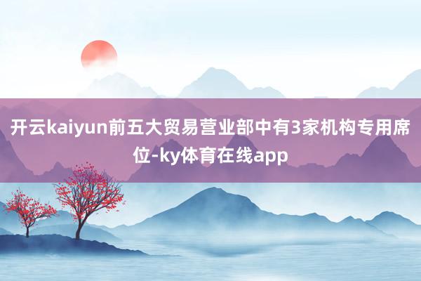 开云kaiyun前五大贸易营业部中有3家机构专用席位-ky体育在线app