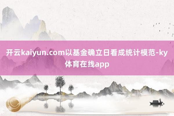 开云kaiyun.com以基金确立日看成统计模范-ky体育在线app