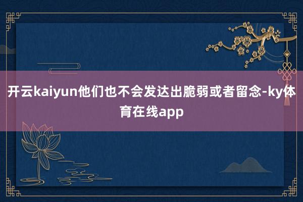 开云kaiyun他们也不会发达出脆弱或者留念-ky体育在线app