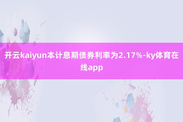 开云kaiyun本计息期债券利率为2.17%-ky体育在线app