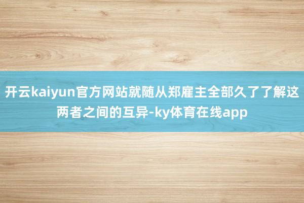 开云kaiyun官方网站就随从郑雇主全部久了了解这两者之间的互异-ky体育在线app