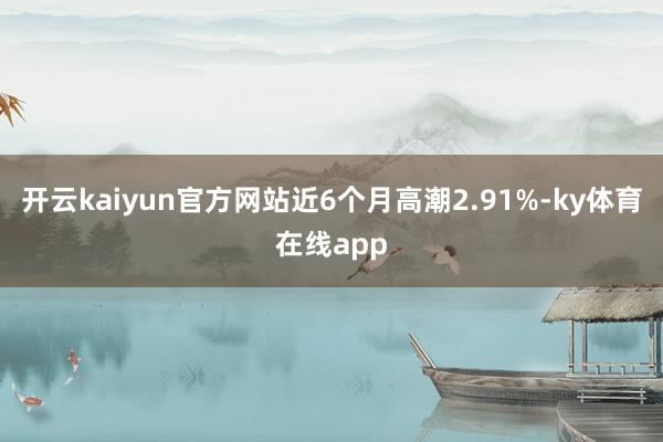 开云kaiyun官方网站近6个月高潮2.91%-ky体育在线app