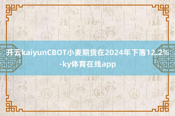 开云kaiyunCBOT小麦期货在2024年下落12.2%-ky体育在线app