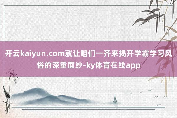 开云kaiyun.com就让咱们一齐来揭开学霸学习风俗的深重面纱-ky体育在线app