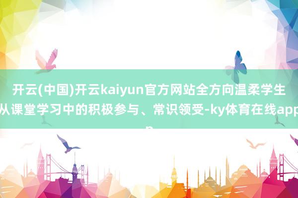 开云(中国)开云kaiyun官方网站全方向温柔学生从课堂学习中的积极参与、常识领受-ky体育在线app