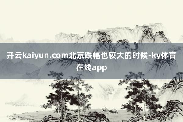 开云kaiyun.com北京跌幅也较大的时候-ky体育在线app
