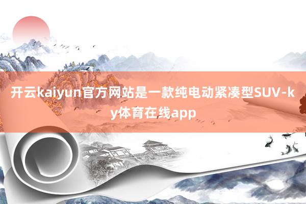 开云kaiyun官方网站是一款纯电动紧凑型SUV-ky体育在线app