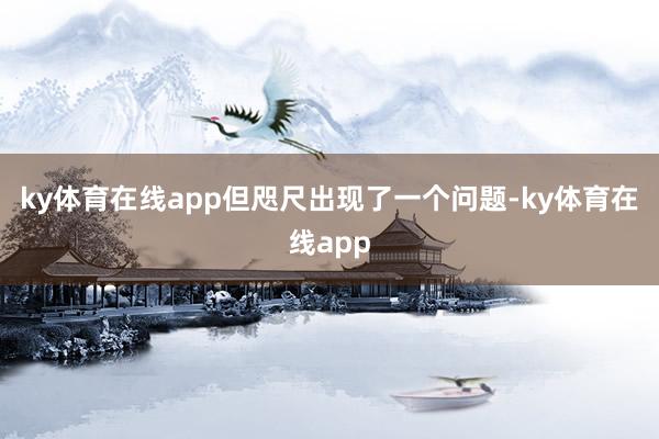 ky体育在线app但咫尺出现了一个问题-ky体育在线app