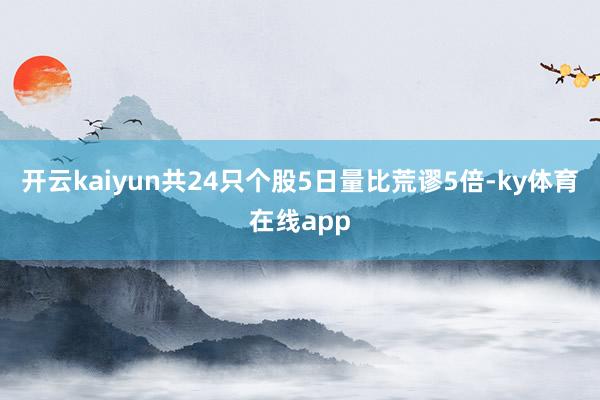 开云kaiyun共24只个股5日量比荒谬5倍-ky体育在线app