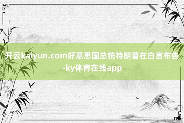 开云kaiyun.com好意思国总统特朗普在白宫布告-ky体育在线app