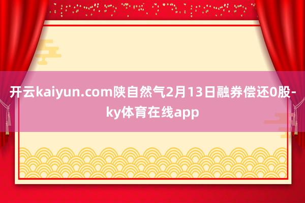 开云kaiyun.com陕自然气2月13日融券偿还0股-ky体育在线app