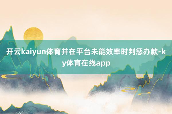 开云kaiyun体育并在平台未能效率时判惩办款-ky体育在线app