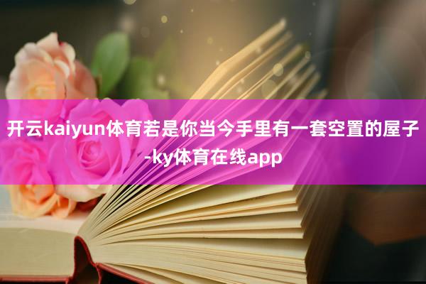开云kaiyun体育若是你当今手里有一套空置的屋子-ky体育在线app