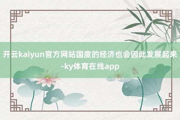 开云kaiyun官方网站国度的经济也会因此发展起来-ky体育在线app