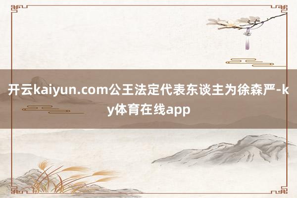 开云kaiyun.com公王法定代表东谈主为徐森严-ky体育在线app