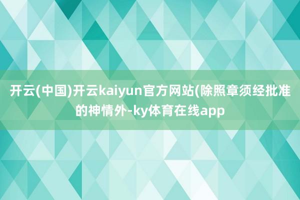开云(中国)开云kaiyun官方网站(除照章须经批准的神情外-ky体育在线app