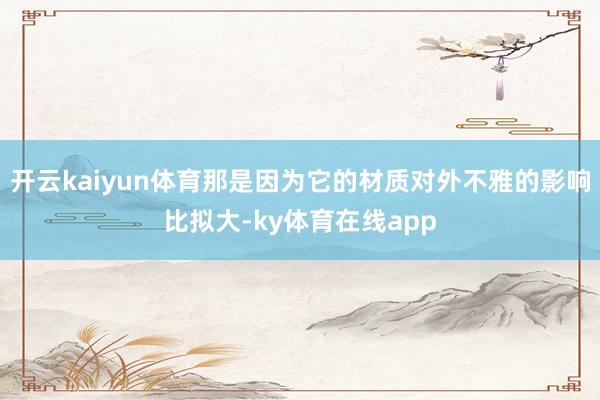 开云kaiyun体育那是因为它的材质对外不雅的影响比拟大-ky体育在线app