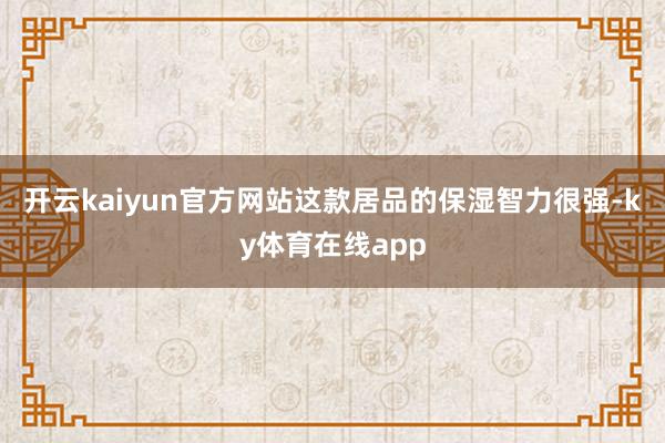 开云kaiyun官方网站这款居品的保湿智力很强-ky体育在线app