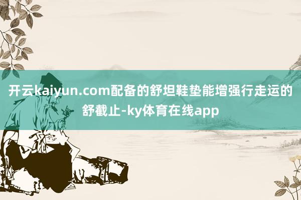 开云kaiyun.com配备的舒坦鞋垫能增强行走运的舒截止-ky体育在线app