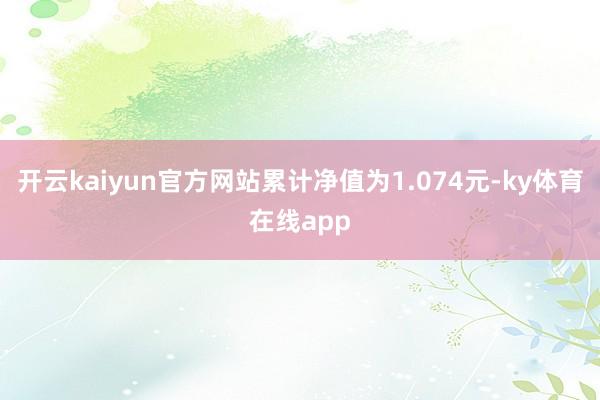 开云kaiyun官方网站累计净值为1.074元-ky体育在线app