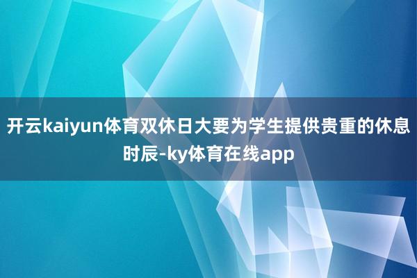 开云kaiyun体育双休日大要为学生提供贵重的休息时辰-ky体育在线app