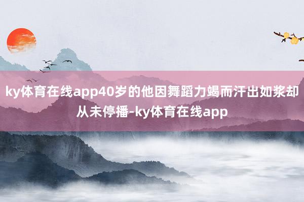 ky体育在线app40岁的他因舞蹈力竭而汗出如浆却从未停播-ky体育在线app