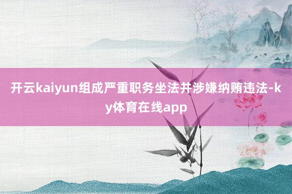 开云kaiyun组成严重职务坐法并涉嫌纳贿违法-ky体育在线app